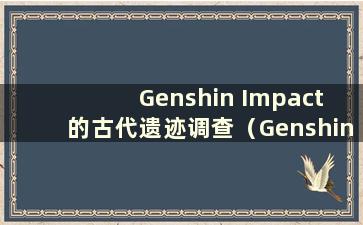 Genshin Impact 的古代遗迹调查（Genshin Impact 的古代遗迹调查任务指南）